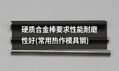 硬质合金棒要求性能耐磨性好(常用热作模具钢)