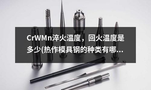 CrWMn淬火温度,回火温度是多少(热作模具钢的种类有哪些?)