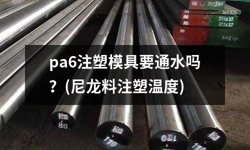pa6注塑模具要通水吗?(尼龙料注塑温度)