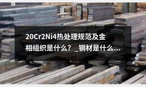20Cr2Ni4热处理规范及金相组织是什么?_钢材是什么材质