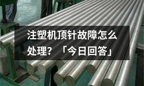 注塑机顶针故障怎么处理?「今日回答」