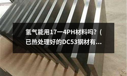 氢气能用17一4PH材料吗?(已热处理好的DC53钢材有没有什么办法自己在退火)