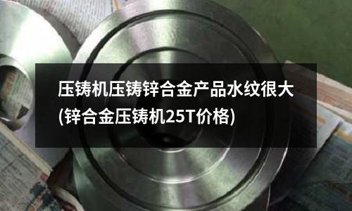 压铸机压铸锌合金产品水纹很大(锌合金压铸机25T价格)