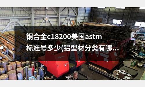 铜合金c18200美国astm标准号多少(铝型材分类有哪些 铝型材特点)