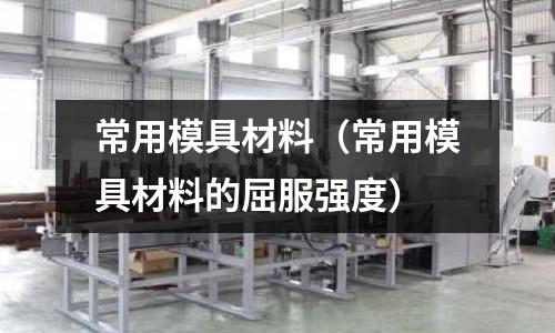 常用模具材料(常用模具材料的屈服强度)