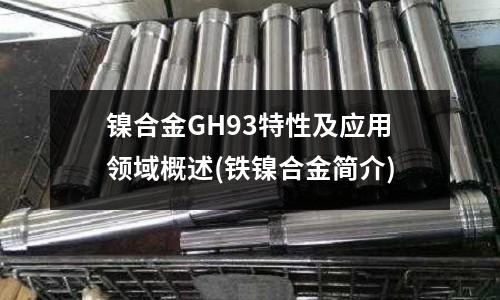 镍合金GH93特性及应用领域概述(铁镍合金简介)