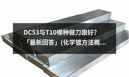 DC53与T10哪种做刀跟好?「最新回答」(化学镀方法概要?「2个回答」)