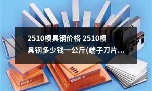 2510模具钢价格 2510模具钢多少钱一公斤(端子刀片材料选择,用K30钨钢好还是DC53模具钢好)