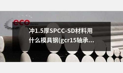 冲1.5厚SPCC-SD材料用什么模具钢(gcr15轴承钢 含碳量 含铬量多少)
