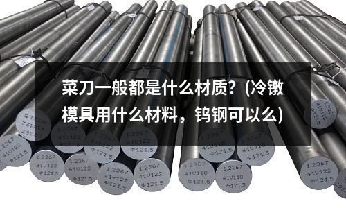 菜刀一般都是什么材质?(冷镦模具用什么材料,钨钢可以么)