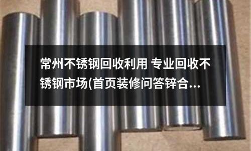 常州不锈钢回收利用 专业回收不锈钢市场(首页装修问答锌合金门和不锈钢门哪个好)