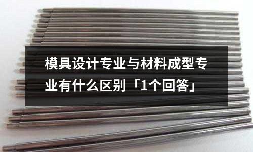 模具设计专业与材料成型专业有什么区别「1个回答」