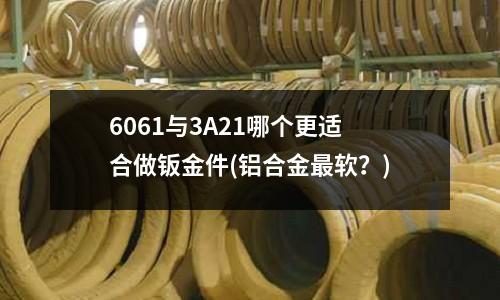 6061与3A21哪个更适合做钣金件(铝合金最软?)