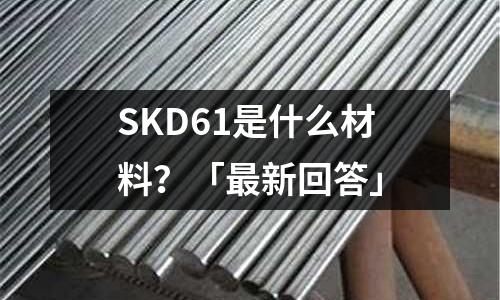 SKD61是什么材料?「最新回答」