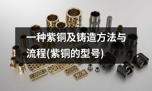 一种紫铜及铸造方法与流程(紫铜的型号)