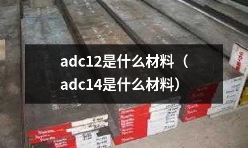 adc12是什么材料(adc14是什么材料)
