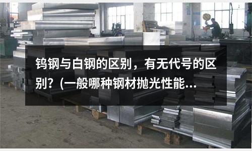 钨钢与白钢的区别,有无代号的区别?(一般哪种钢材抛光性能好)