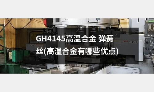 GH4145高温合金 弹簧丝(高温合金有哪些优点)