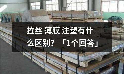 拉丝 薄膜 注塑有什么区别?「1个回答」