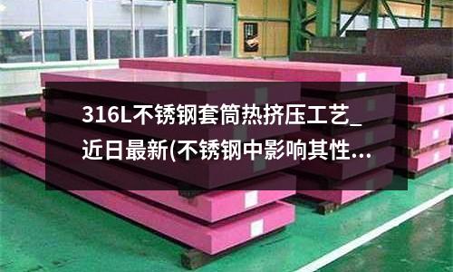 316L不锈钢套筒热挤压工艺_近日最新(不锈钢中影响其性能的一些化学元素)