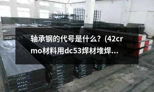 轴承钢的代号是什么?(42crmo材料用dc53焊材堆焊能行不?)
