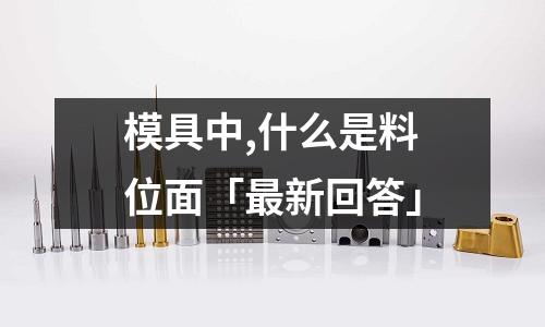 模具中,什么是料位面「最新回答」