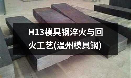 H13模具钢淬火与回火工艺(温州模具钢)