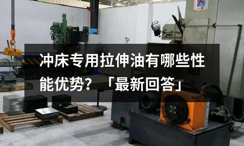 冲床专用拉伸油有哪些性能优势?「最新回答」