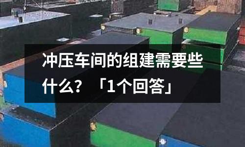 冲压车间的组建需要些什么?「1个回答」