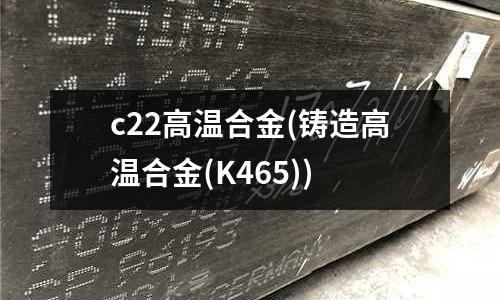 c22高温合金(铸造高温合金(K465))