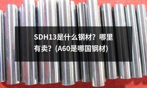 SDH13是什么钢材?哪里有卖?(A60是哪国钢材)