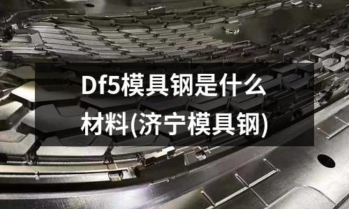 Df5模具钢是什么材料(济宁模具钢)