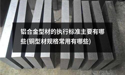 铝合金型材的执行标准主要有哪些(铜型材规格常用有哪些)