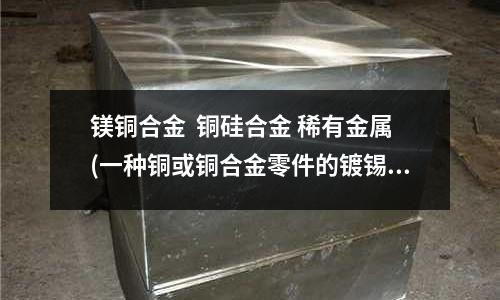 镁铜合金 铜硅合金 稀有金属(一种铜或铜合金零件的镀锡方法与流程)