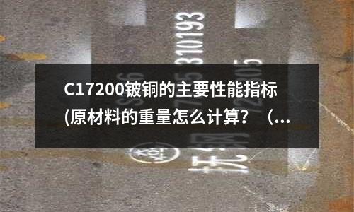 C17200铍铜的主要性能指标(原材料的重量怎么计算?(如铝合金板)