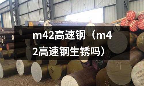 m42高速钢(m42高速钢生锈吗)
