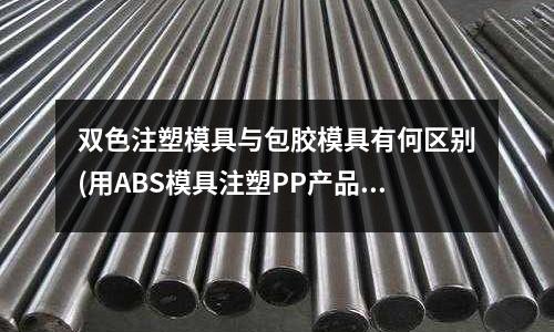 双色注塑模具与包胶模具有何区别(用ABS模具注塑PP产品缩水有什么解决的方法(注塑排插))