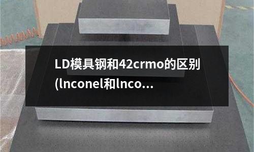 LD模具钢和42crmo的区别(lnconel和lncoloy有何区别)