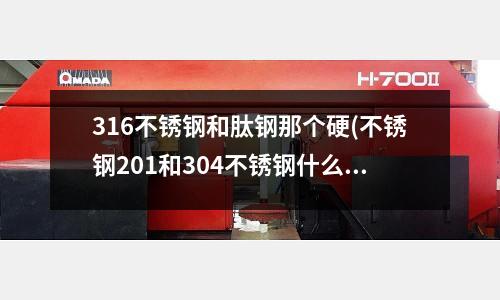316不锈钢和肽钢那个硬(不锈钢201和304不锈钢什么区别)