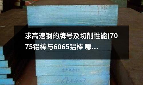 求高速钢的牌号及切削性能(7075铝棒与6065铝棒 哪个材质硬)