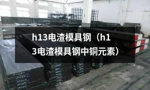 h13电渣模具钢(h13电渣模具钢中铜元素)