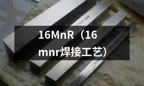 16MnR(16mnr焊接工艺)