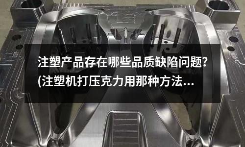 注塑产品存在哪些品质缺陷问题?(注塑机打压克力用那种方法丝纹更少)