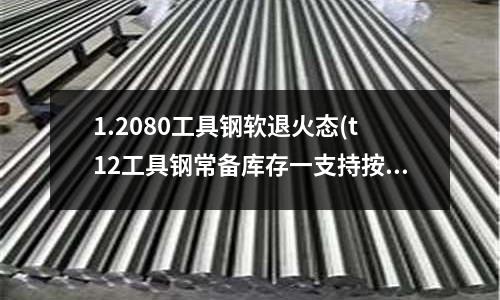 1.2080工具钢软退火态(t12工具钢常备库存一支持按需定制)