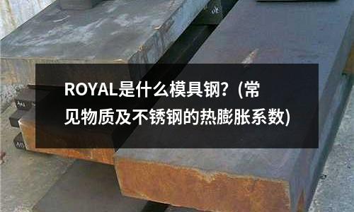 ROYAL是什么模具钢?(常见物质及不锈钢的热膨胀系数)