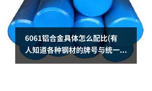6061铝合金具体怎么配比(有人知道各种钢材的牌号与统一数字代号的对照吗?)