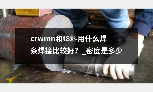 crwmn和t8料用什么焊条焊接比较好?_密度是多少