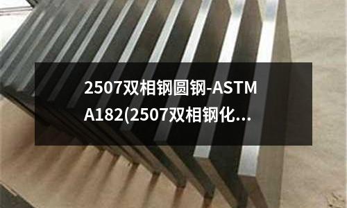 2507双相钢圆钢-ASTM A182(2507双相钢化学成分)