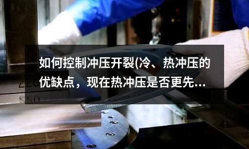 如何控制冲压开裂(冷、热冲压的优缺点,现在热冲压是否更先进些?)