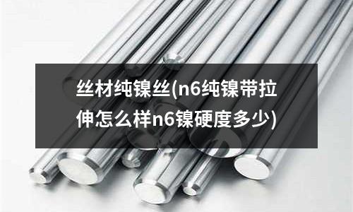 丝材纯镍丝(n6纯镍带拉伸怎么样n6镍硬度多少)